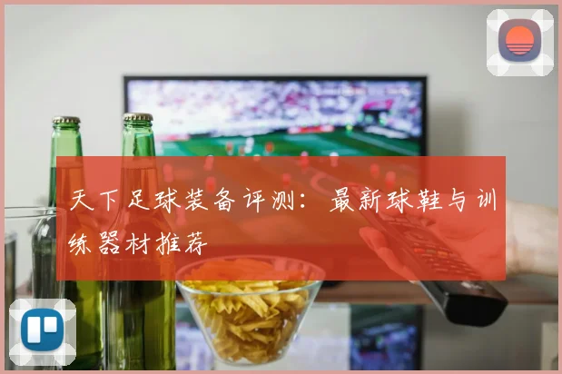 天下足球装备评测:最新球鞋与训练器材推荐
