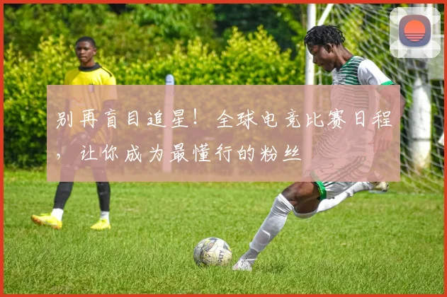 别再盲目追星！全球电竞比赛日程，让你成为最懂行的粉丝