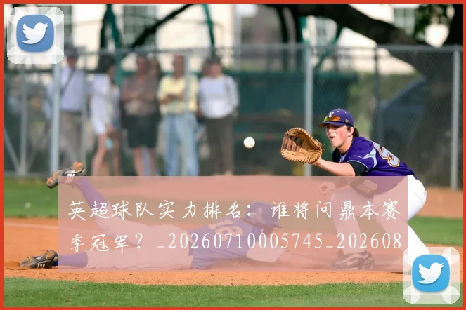 英超球队实力排名:谁将问鼎本赛季冠军?_20260710005745_20260803145649