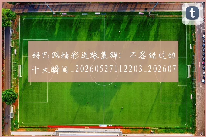 姆巴佩精彩进球集锦:不容错过的十大瞬间_20260527112203_20260703232000_20260720190237