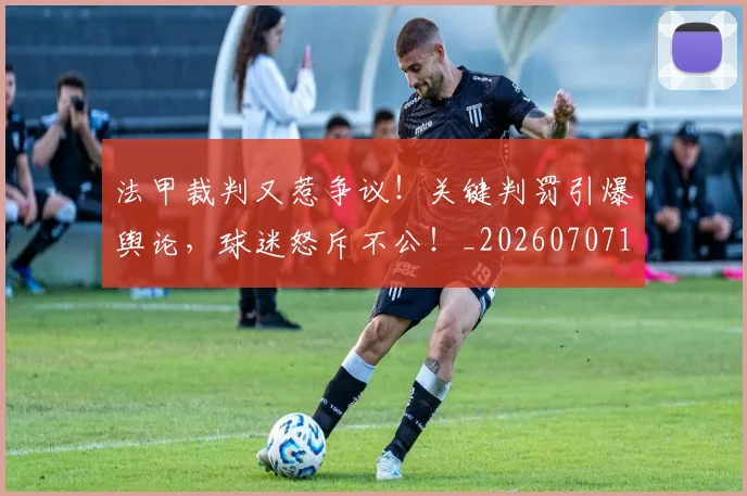 法甲裁判又惹争议！关键判罚引爆舆论，球迷怒斥不公！_20260707153818_20260801172828