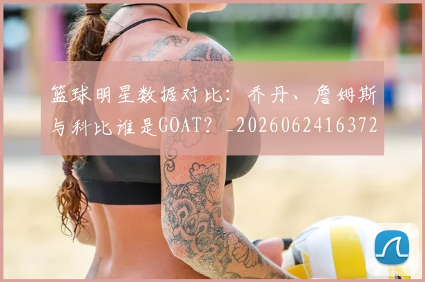 篮球明星数据对比：乔丹、詹姆斯与科比谁是GOAT？_20260624163729_20260708200404