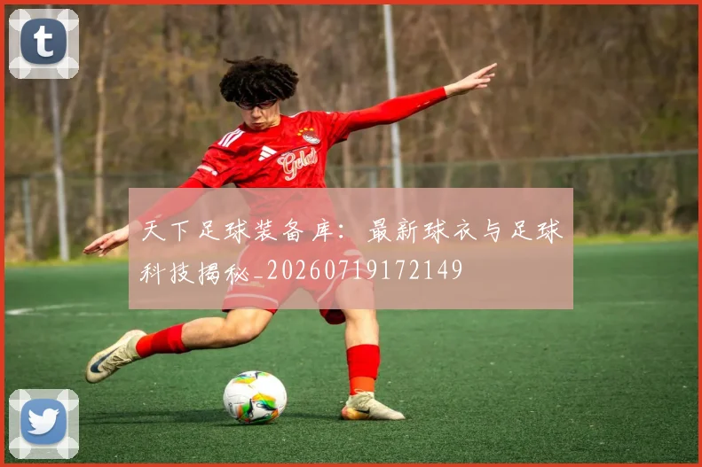 天下足球装备库：最新球衣与足球科技揭秘_20260719172149