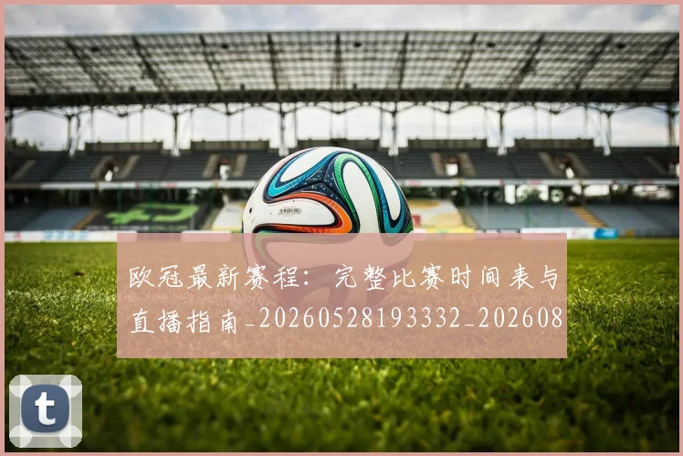 欧冠最新赛程：完整比赛时间表与直播指南_20260528193332_20260801195929