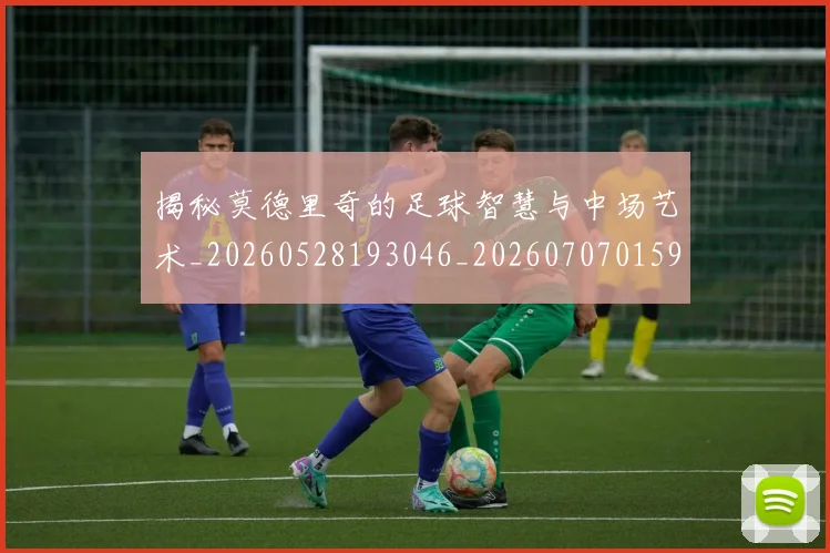 揭秘莫德里奇的足球智慧与中场艺术_20260528193046_20260707015942_20260723184351