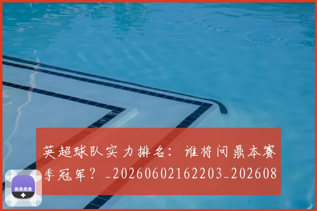 英超球队实力排名：谁将问鼎本赛季冠军？_20260602162203_20260803145647