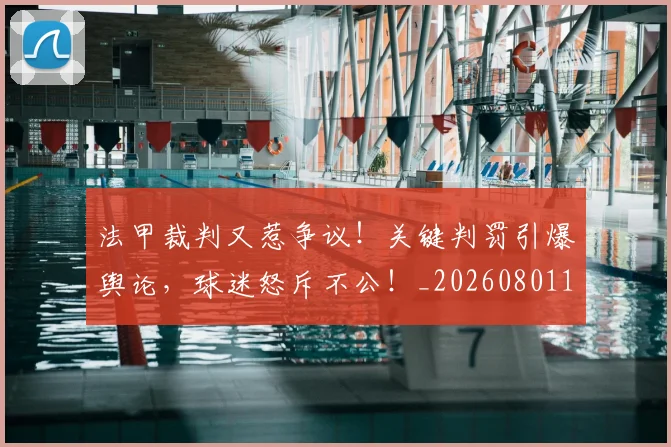法甲裁判又惹争议!关键判罚引爆舆论,球迷怒斥不公!_20260801172827