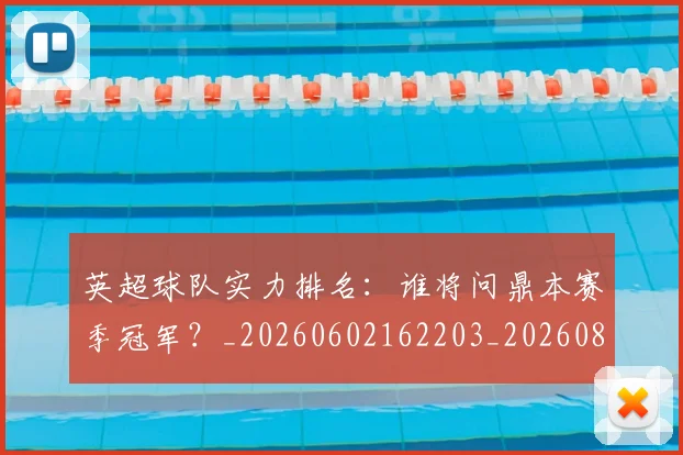 英超球队实力排名:谁将问鼎本赛季冠军?_20260602162203_20260803145647