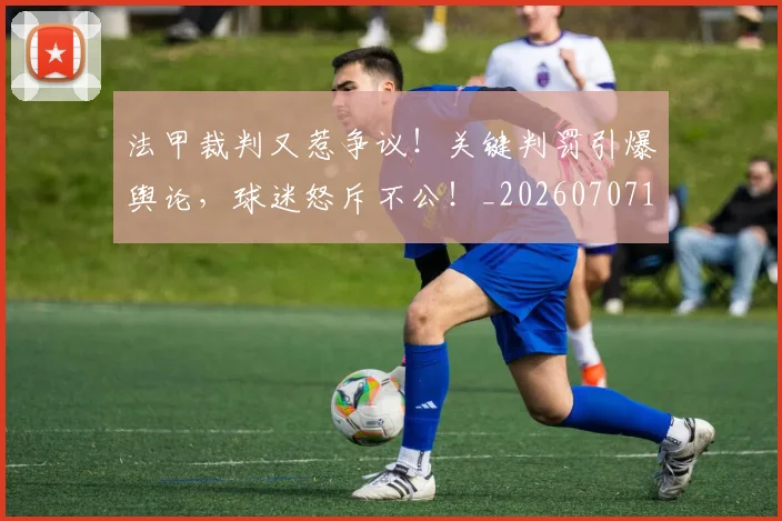 法甲裁判又惹争议！关键判罚引爆舆论，球迷怒斥不公！_20260707153818_20260801172828