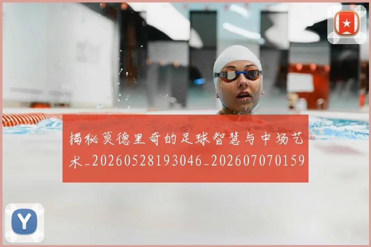 揭秘莫德里奇的足球智慧与中场艺术_20260528193046_20260707015942_20260723184351