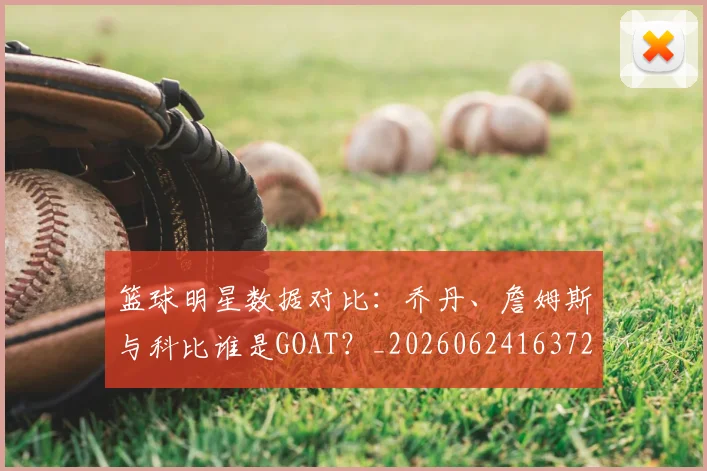 篮球明星数据对比:乔丹、詹姆斯与科比谁是GOAT?_20260624163729_20260708200404