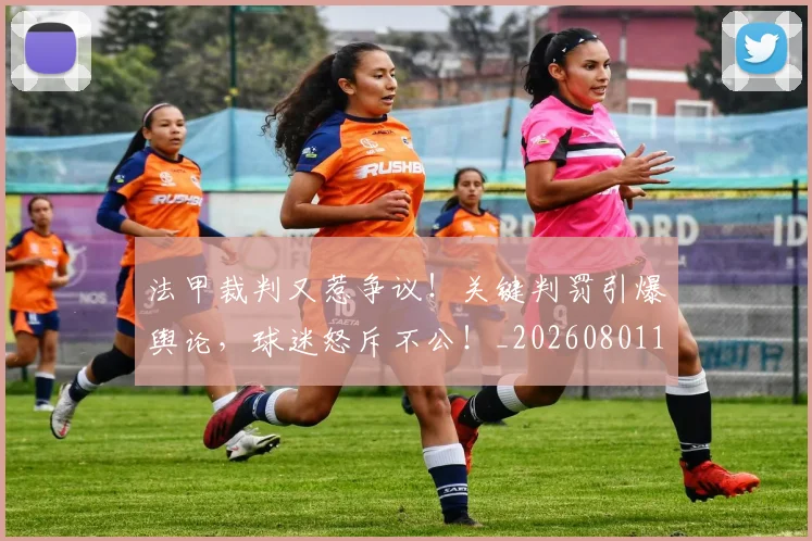 法甲裁判又惹争议！关键判罚引爆舆论，球迷怒斥不公！_20260801172827