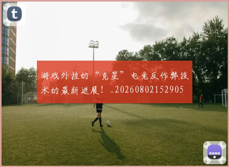 游戏外挂的“克星”电竞反作弊技术的最新进展！_20260802152905
