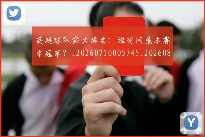 英超球队实力排名:谁将问鼎本赛季冠军?_20260710005745_20260803145649