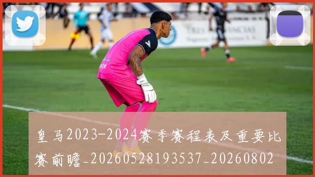 皇马2023-2024赛季赛程表及重要比赛前瞻_20260528193537_20260802163230