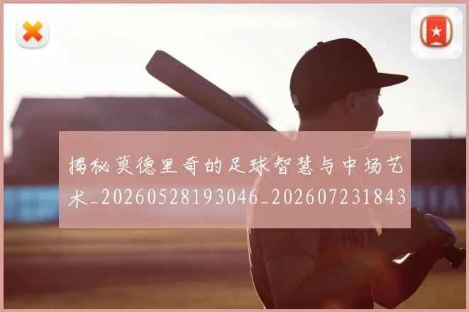 揭秘莫德里奇的足球智慧与中场艺术_20260528193046_20260723184351