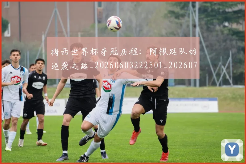 梅西世界杯夺冠历程：阿根廷队的逆袭之路_20260603222501_20260731180402